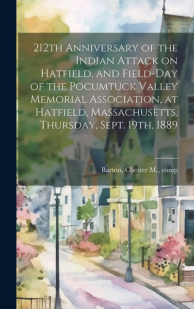 212th Anniversary of the Indian Attack on Hatfield, and Field-day of the Pocumtuck Valley Memorial Association, at Hatfield, Massachusetts, Thursday, Sept. 19th, 1889