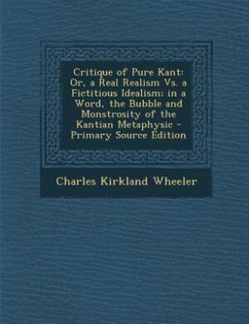 Critique of Pure Kant: Or, a Real Realism Vs. Fictitious Idealism; Word, the Bubble and Monstrosity Kantian Metaphysic