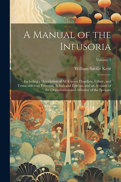 A Manual of the Infusoria: Including a Description of all Known Flagellate, Ciliate, and Tentaculiferous Protozoa, British and Foreign, and an Account of the Organization and Affinities of the Sponges; Volume 2