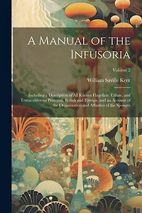 A Manual of the Infusoria: Including a Description of all Known Flagellate, Ciliate, and Tentaculiferous Protozoa, British and Foreign, and an Account of the Organization and Affinities of the Sponges; Volume 2