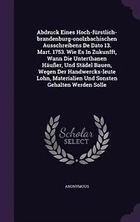 Abdruck Eines Hoch-fürstlich-brandenburg-onolzbachischen Ausschreibens De Dato 13. Mart. 1753. Wie Es Zukunfft, Wann Die Unterthanen Häußer, Und Städel Bauen, Wegen Der Handwercks-leute Lohn, Materialien Sonsten Gehalten Werden Solle