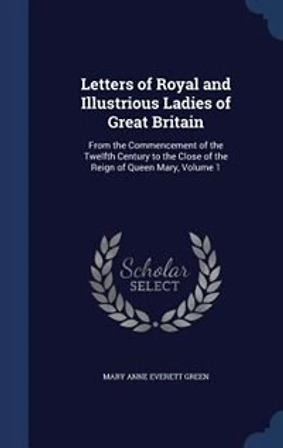 Letters of Royal and Illustrious Ladies Great Britain: From the Commencement Twelfth Century to Close Reign Queen Mary, Volume 1