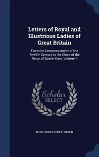 Letters of Royal and Illustrious Ladies Great Britain: From the Commencement Twelfth Century to Close Reign Queen Mary, Volume 1