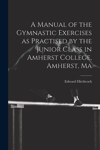 A Manual of the Gymnastic Exercises as Practised by the Junior Class in Amherst College, Amherst
