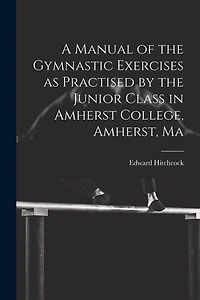 A Manual of the Gymnastic Exercises as Practised by the Junior Class in Amherst College, Amherst