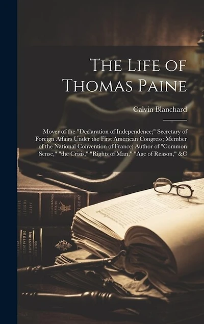 The Life of Thomas Paine: Mover of the "declaration of Independence;" Secretary of Foreign Affairs Under the First American Congress; Member of the National Convention of France; Author of "common Sense," "the Crisis," "rights of Man," "age of Reason," &c