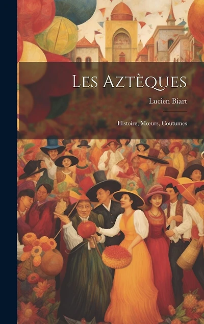 Les Aztèques: Histoire, Moeurs, Coutumes