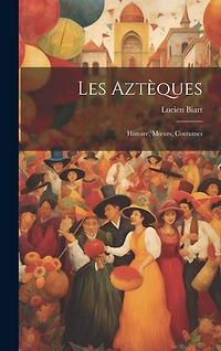 Les Aztèques: Histoire, Moeurs, Coutumes