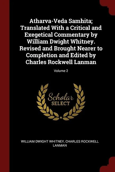 Atharva-Veda Samhita; Translated With a Critical and Exegetical Commentary by William Dwight Whitney. Revised and Brought Nearer to Completion and Edited by Charles Rockwell Lanman; Volume 2