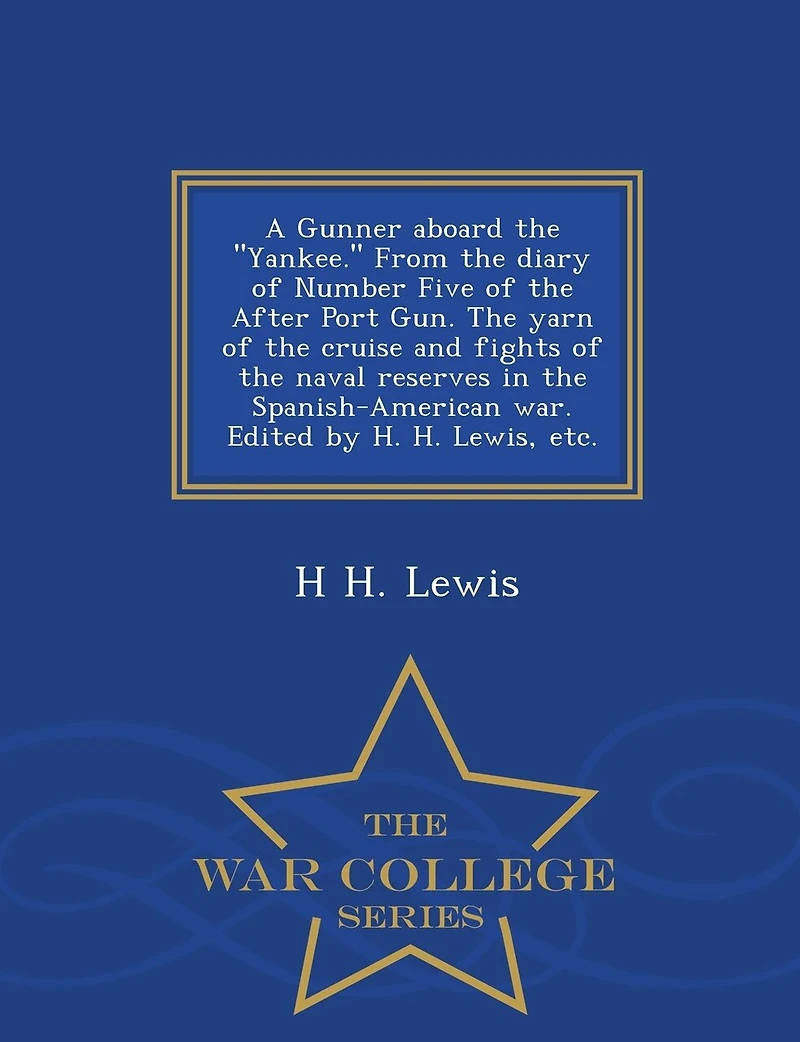 A Gunner Aboard the Yankee. from the Diary of Number Five of the After Port Gun. the Yarn of the Cruise and Fights of the Naval Reserves in the Spanish-American War. Edited by H. H. Lewis, Etc. - War College Series