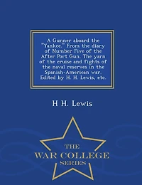 A Gunner Aboard the Yankee. from the Diary of Number Five of the After Port Gun. the Yarn of the Cruise and Fights of the Naval Reserves in the Spanish-American War. Edited by H. H. Lewis, Etc. - War College Series