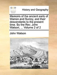 Memoirs of the Ancient Earls Warren and Surrey, Their Descendants to Present Time. By Rev. John Watson, ... 2; Volume 2