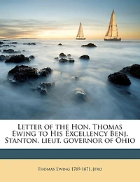 Letter of the Hon. Thomas Ewing to His Excellency Benj. Stanton, Lieut. Governor Ohio: Answer Charges Against Our Generals Who Fought Battle Shiloh, on 6th April,