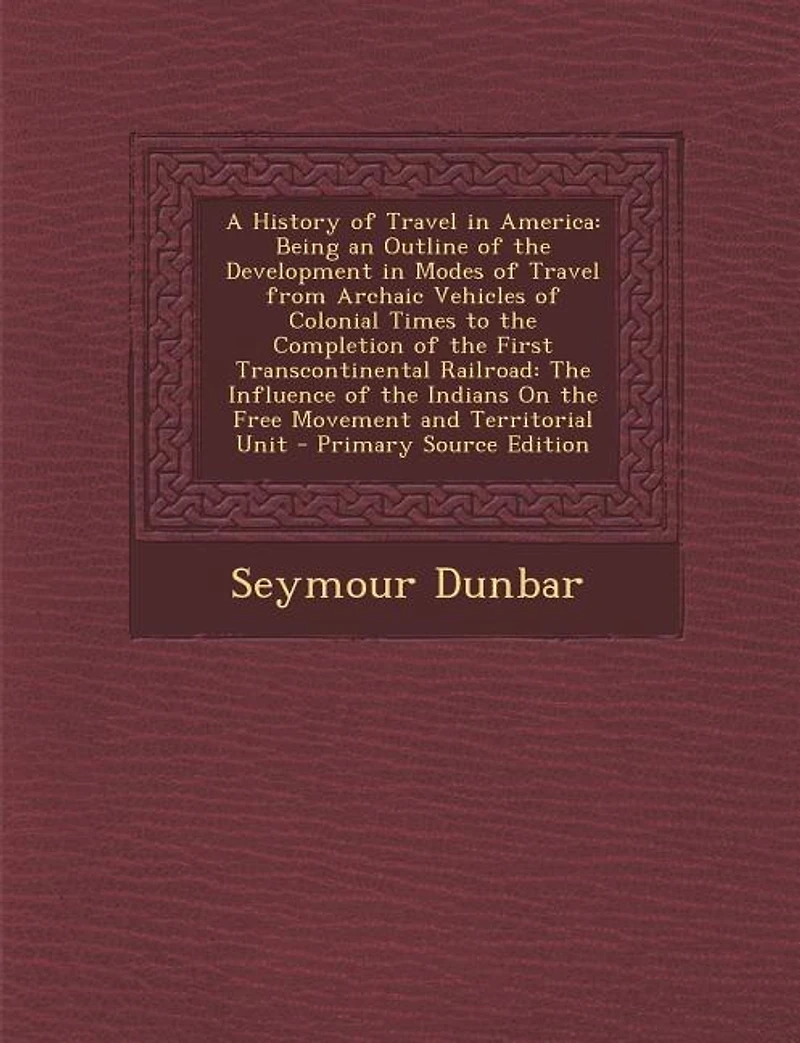 A History of Travel America, Being an Outline The Development Modes From Archaic Vehicles Colonial Times to Completion First Transcontinental Railroad: Influence Indians on Free Movement and Territorial Unit