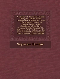 A History of Travel America, Being an Outline The Development Modes From Archaic Vehicles Colonial Times to Completion First Transcontinental Railroad: Influence Indians on Free Movement and Territorial Unit