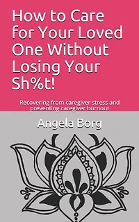 How to Care for Your Loved One Without Losing Your Sh%t!: Recovering from caregiver stress and preventing caregiver burnout