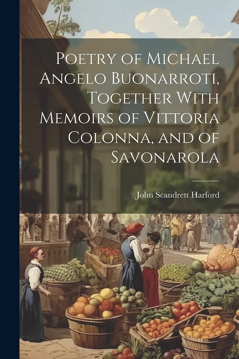Poetry of Michael Angelo Buonarroti, Together With Memoirs of Vittoria Colonna, and of Savonarola