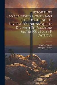 Histoire Des Anabaptistes, Contenant Leur Doctrine, Les Diverses Opinions Qui Les Divisent En Plusieurs Sectes [&c
