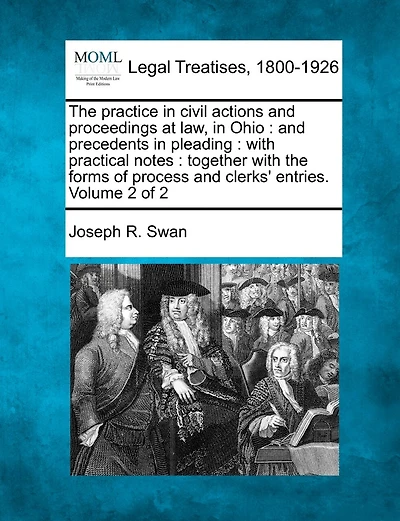 The practice in civil actions and proceedings at law, in Ohio: and precedents in pleading: with practical notes: together with the forms of process and clerks' entries. Volume 2 of 2