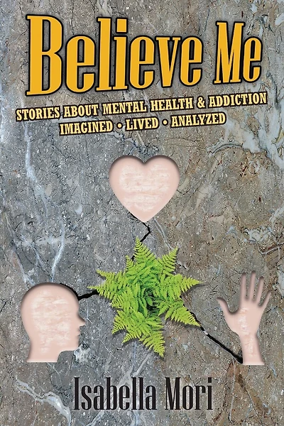 Believe Me: Stories about Mental Health & Addiction: Imagined, Lived, Analyzed