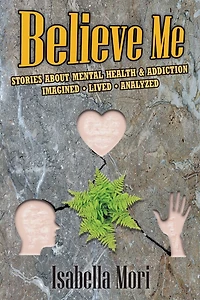 Believe Me: Stories about Mental Health & Addiction: Imagined, Lived, Analyzed