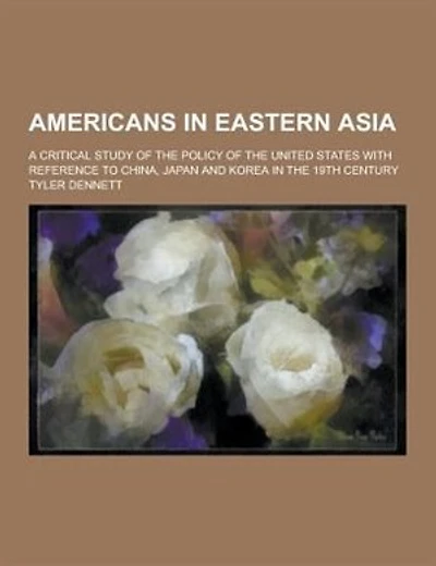 Americans in Eastern Asia; A Critical Study of the Policy of the United States with Reference to China, Japan and Korea in the 19th Century