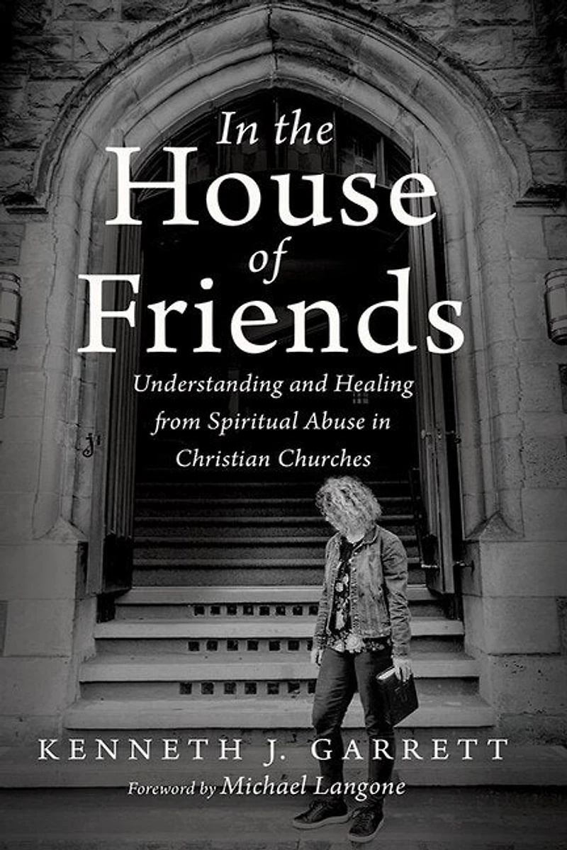 the House of Friends: Understanding and Healing from Spiritual Abuse Christian Churches