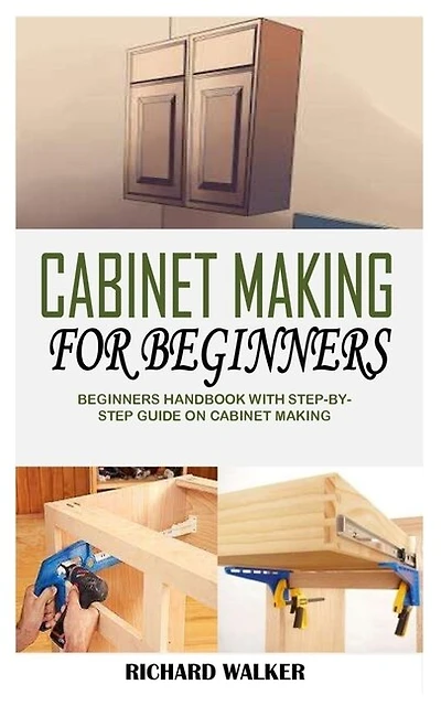 Cabinet Making for Beginners: Beginners Handbook With Step-By-Step Guide On Cabinet Making
