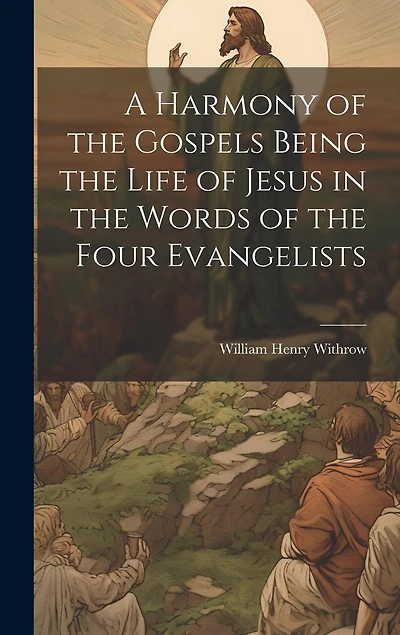 A Harmony of the Gospels Being the Life of Jesus in the Words of the Four Evangelists