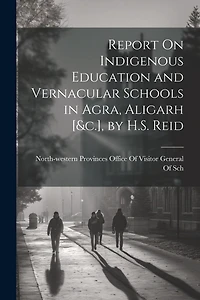 Report On Indigenous Education and Vernacular Schools in Agra, Aligarh [&c.], by H.S. Reid
