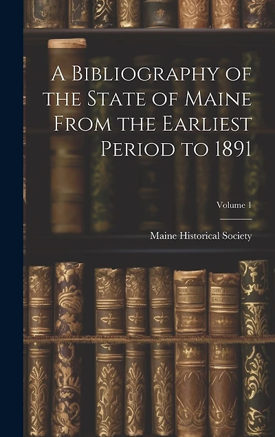 A Bibliography of the State of Maine From the Earliest Period to 1891; Volume 1
