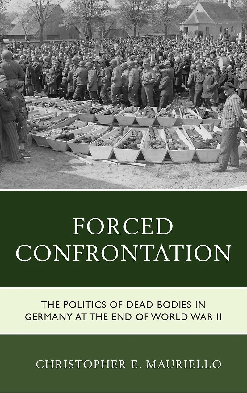 Forced Confrontation: The Politics Of Dead Bodies Germany At End World War Ii