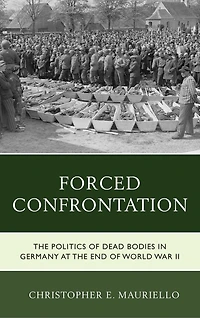 Forced Confrontation: The Politics Of Dead Bodies Germany At End World War Ii