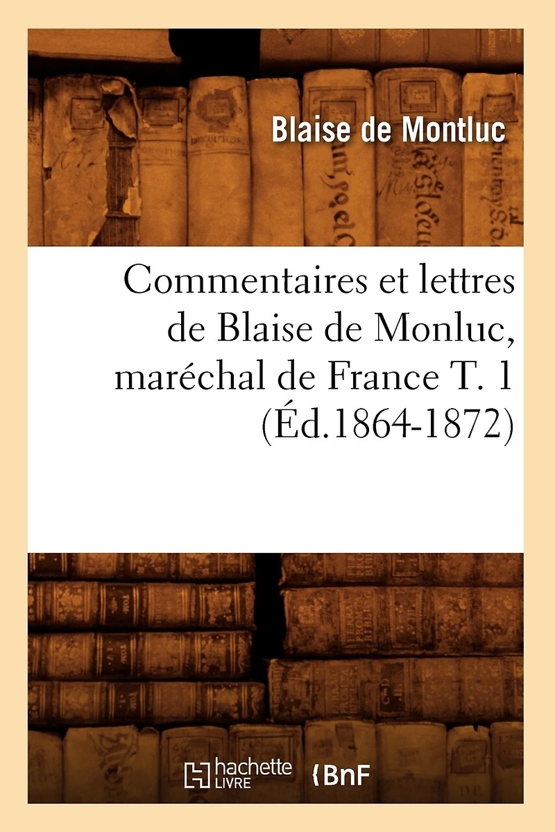 Commentaires Et Lettres de Blaise de Monluc, Maréchal de France T. 1 (Éd.1864-1872)