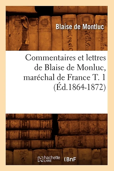 Commentaires Et Lettres de Blaise de Monluc, Maréchal de France T. 1 (Éd.1864-1872)