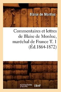 Commentaires Et Lettres de Blaise de Monluc, Maréchal de France T. 1 (Éd.1864-1872)