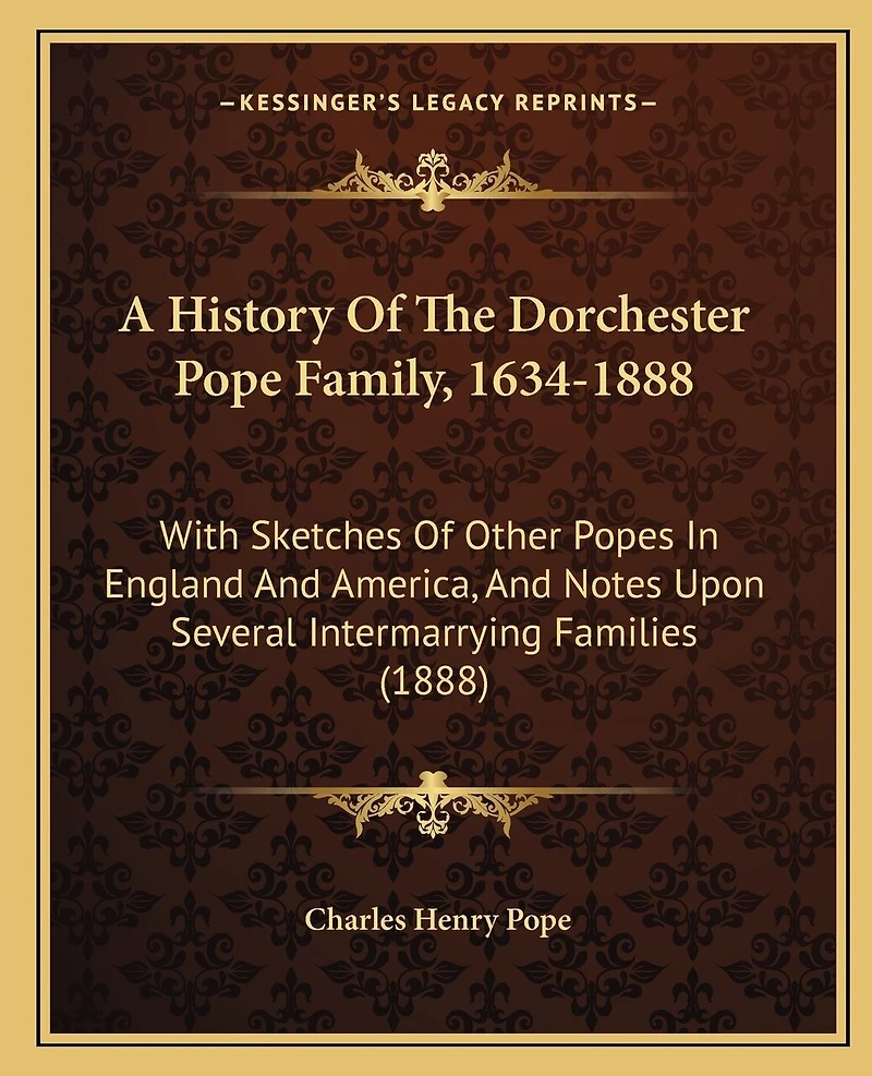 A History Of The Dorchester Pope Family, 1634-1888: With Sketches Of Other Popes In England And America, And Notes Upon Several Intermarrying Families (1888)