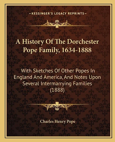 A History Of The Dorchester Pope Family, 1634-1888: With Sketches Of Other Popes In England And America, And Notes Upon Several Intermarrying Families (1888)