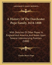 A History Of The Dorchester Pope Family, 1634-1888: With Sketches Of Other Popes In England And America, And Notes Upon Several Intermarrying Families (1888)