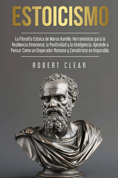 Estoicismo: La Filosofía Estoica de Marco Aurelio. Herramientas para la Resiliencia Emocional, la Positividad y la Inteligencia. Aprende a Pensar Como un Emperador Romano y Conviértete en Imparable.