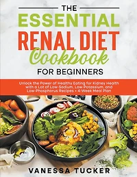 The Essential Renal Diet Cookbook for Beginners: Unlock the Power of Healthy Eating for Kidney Health with a Lot of Low-Sodium, Low-Potassium, and Low-Phosphorus Recipes + 4-Week Meal Plan