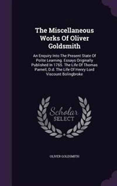 The Miscellaneous Works Of Oliver Goldsmith: An Enquiry Into Present State Polite Learning. Essays Originally Published 1765. Life
