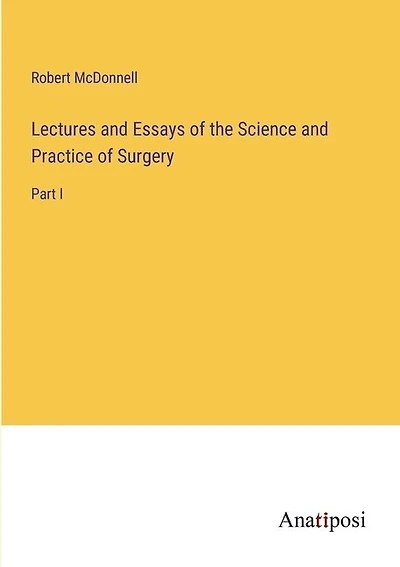 Lectures and Essays of the Science and Practice of Surgery: Part I