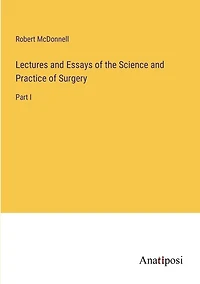 Lectures and Essays of the Science and Practice of Surgery: Part I