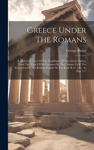 Greece Under The Romans: A Historical View Of The Condition Of The Greek Nation, From The Time Of Its Conquest By The Omans Until The Extinction Of The Roman Empire In The East. B. C. 146 - A, Part 717