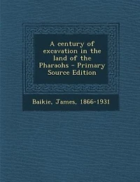 A Century of Excavation the Land Pharaohs (Classic Reprint)