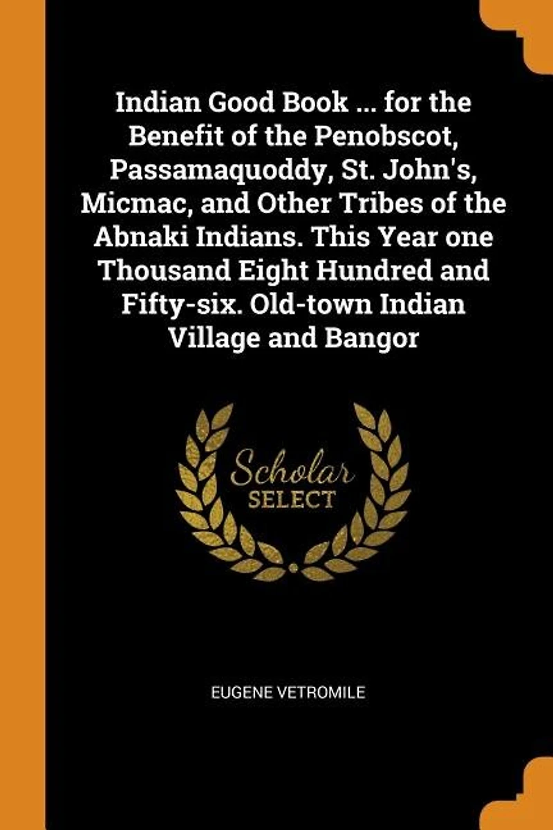 Indian Good Book ... for the Benefit of Penobscot, Passamaquoddy, St. John's, Micmac, and Other Tribes Abnaki Indians. This Year one Thousand Eight Hundred Fifty-six. Old-town Village Bangor