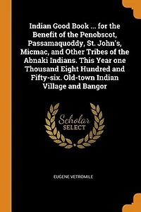 Indian Good Book ... for the Benefit of Penobscot, Passamaquoddy, St. John's, Micmac, and Other Tribes Abnaki Indians. This Year one Thousand Eight Hundred Fifty-six. Old-town Village Bangor