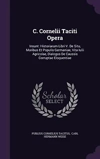 C. Cornelii Taciti Opera: Insunt: Historiarum Libri V. De Situ, Moribus Et Populis Germaniae, Vita Iulii Agricolae, Dialogus