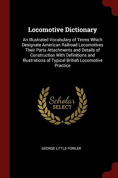 Locomotive Dictionary: An Illustrated Vocabulary of Terms Which Designate American Railroad Locomotives Their Parts Attach